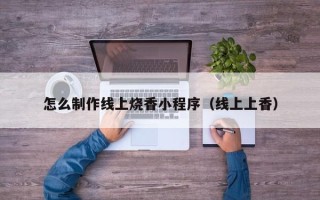 郑州怎么制作线上烧香小程序（线上上香）