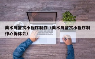 郑州美术与鉴赏小程序制作（美术与鉴赏小程序制作心得体会）