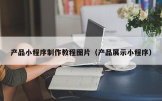 郑州产品小程序制作教程图片（产品展示小程序）