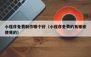 郑州小程序免费制作哪个好（小程序免费的有哪些使用的）