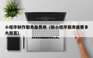 郑州小程序制作服务器费用（做小程序服务器要多大带宽）