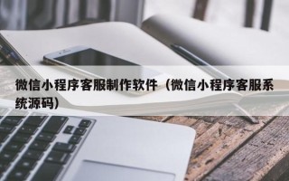 郑州微信小程序客服制作软件（微信小程序客服系统源码）