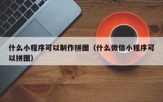 郑州什么小程序可以制作拼图（什么微信小程序可以拼图）