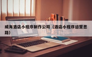 郑州威海酒店小程序制作公司（酒店小程序运营思路）
