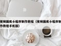 郑州视频图库小程序制作教程（视频图库小程序制作教程手机版）