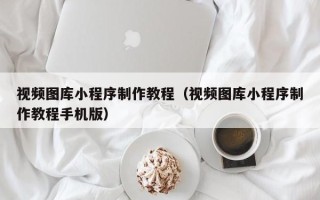 郑州视频图库小程序制作教程（视频图库小程序制作教程手机版）