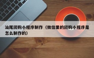 郑州汕尾团购小程序制作（微信里的团购小程序是怎么制作的）